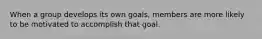 When a group develops its own goals, members are more likely to be motivated to accomplish that goal.