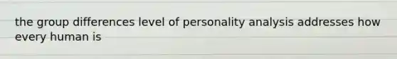 the group differences level of personality analysis addresses how every human is