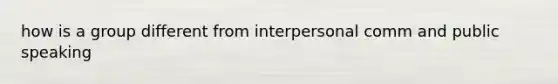 how is a group different from interpersonal comm and public speaking