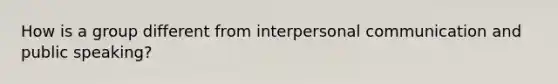 How is a group different from interpersonal communication and public speaking?