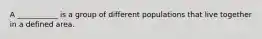 A ___________ is a group of different populations that live together in a defined area.