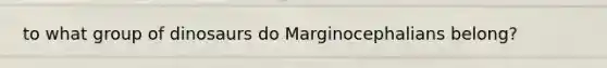 to what group of dinosaurs do Marginocephalians belong?