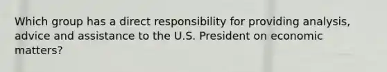 Which group has a direct responsibility for providing analysis, advice and assistance to the U.S. President on economic matters?