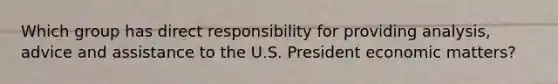 Which group has direct responsibility for providing analysis, advice and assistance to the U.S. President economic matters?