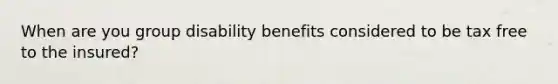 When are you group disability benefits considered to be tax free to the insured?