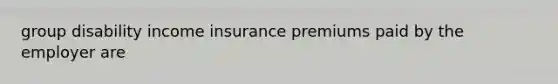 group disability income insurance premiums paid by the employer are