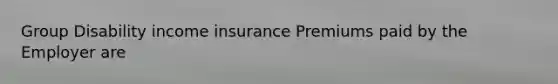 Group Disability income insurance Premiums paid by the Employer are