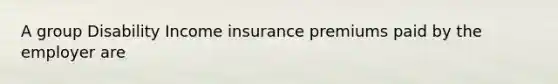 A group Disability Income insurance premiums paid by the employer are