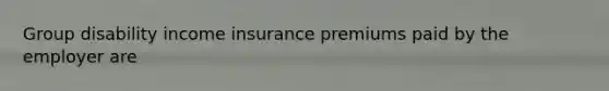 Group disability income insurance premiums paid by the employer are