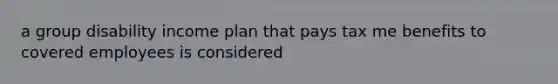 a group disability income plan that pays tax me benefits to covered employees is considered