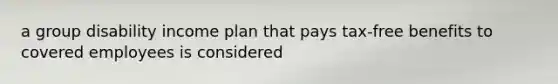 a group disability income plan that pays tax-free benefits to covered employees is considered