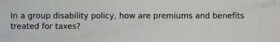 In a group disability policy, how are premiums and benefits treated for taxes?