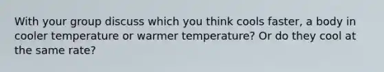 With your group discuss which you think cools faster, a body in cooler temperature or warmer temperature? Or do they cool at the same rate?