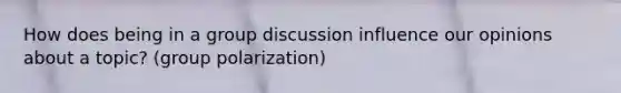 How does being in a group discussion influence our opinions about a topic? (group polarization)