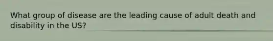 What group of disease are the leading cause of adult death and disability in the US?