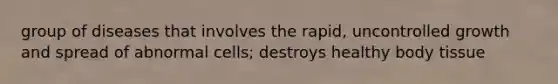 group of diseases that involves the rapid, uncontrolled growth and spread of abnormal cells; destroys healthy body tissue