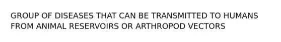 GROUP OF DISEASES THAT CAN BE TRANSMITTED TO HUMANS FROM ANIMAL RESERVOIRS OR ARTHROPOD VECTORS