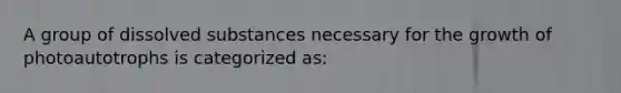 A group of dissolved substances necessary for the growth of photoautotrophs is categorized as: