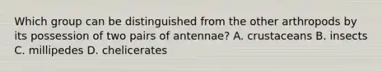 Which group can be distinguished from the other arthropods by its possession of two pairs of antennae? A. crustaceans B. insects C. millipedes D. chelicerates