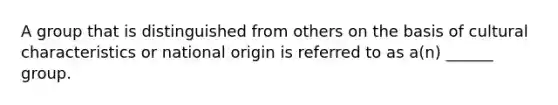 A group that is distinguished from others on the basis of cultural characteristics or national origin is referred to as a(n) ______ group.