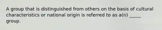 A group that is distinguished from others on the basis of cultural characteristics or national origin is referred to as a(n) _____ group.