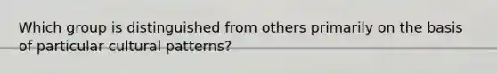 Which group is distinguished from others primarily on the basis of particular cultural patterns?