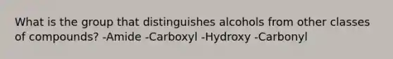 What is the group that distinguishes alcohols from other classes of compounds? -Amide -Carboxyl -Hydroxy -Carbonyl