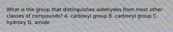 What is the group that distinguishes aldehydes from most other classes of compounds? A. carboxyl group B. carbonyl group C. hydroxy D. amide