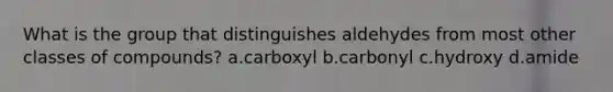 What is the group that distinguishes aldehydes from most other classes of compounds? a.carboxyl b.carbonyl c.hydroxy d.amide