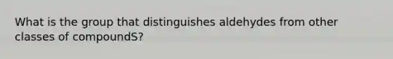 What is the group that distinguishes aldehydes from other classes of compoundS?