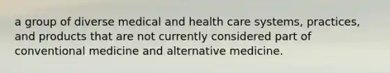 a group of diverse medical and health care systems, practices, and products that are not currently considered part of conventional medicine and alternative medicine.