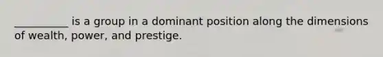 __________ is a group in a dominant position along the dimensions of wealth, power, and prestige.