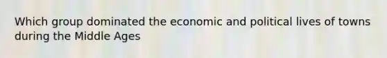 Which group dominated the economic and political lives of towns during the Middle Ages