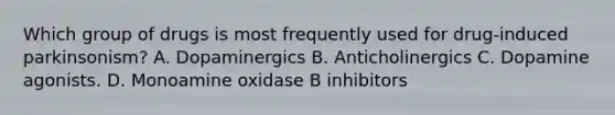 Which group of drugs is most frequently used for drug-induced parkinsonism? A. Dopaminergics B. Anticholinergics C. Dopamine agonists. D. Monoamine oxidase B inhibitors