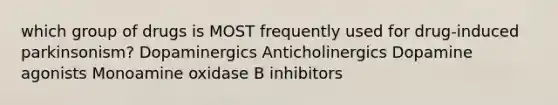 which group of drugs is MOST frequently used for drug-induced parkinsonism? Dopaminergics Anticholinergics Dopamine agonists Monoamine oxidase B inhibitors