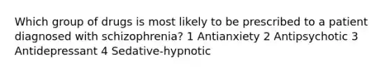 Which group of drugs is most likely to be prescribed to a patient diagnosed with schizophrenia? 1 Antianxiety 2 Antipsychotic 3 Antidepressant 4 Sedative-hypnotic