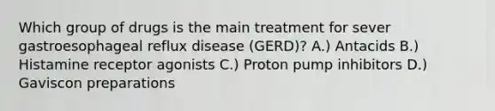 Which group of drugs is the main treatment for sever gastroesophageal reflux disease (GERD)? A.) Antacids B.) Histamine receptor agonists C.) Proton pump inhibitors D.) Gaviscon preparations