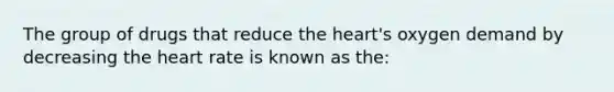 The group of drugs that reduce the heart's oxygen demand by decreasing the heart rate is known as the: