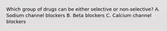 Which group of drugs can be either selective or non-selective? A. Sodium channel blockers B. Beta blockers C. Calcium channel blockers