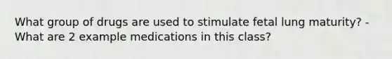 What group of drugs are used to stimulate fetal lung maturity? -What are 2 example medications in this class?