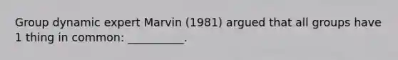 Group dynamic expert Marvin (1981) argued that all groups have 1 thing in common: __________.