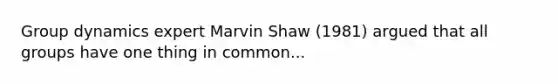 Group dynamics expert Marvin Shaw (1981) argued that all groups have one thing in common...