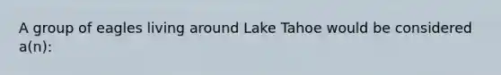 A group of eagles living around Lake Tahoe would be considered a(n):