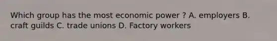 Which group has the most economic power ? A. employers B. craft guilds C. trade unions D. Factory workers