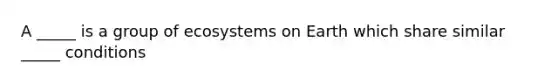 A _____ is a group of ecosystems on Earth which share similar _____ conditions