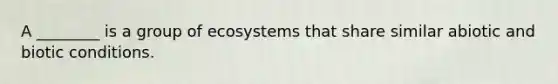 A ________ is a group of ecosystems that share similar abiotic and biotic conditions.