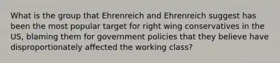 What is the group that Ehrenreich and Ehrenreich suggest has been the most popular target for right wing conservatives in the US, blaming them for government policies that they believe have disproportionately affected the working class?