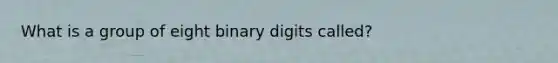 What is a group of eight binary digits called?