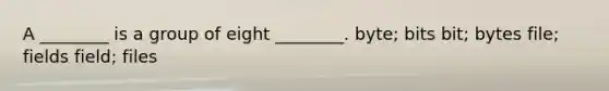 A ________ is a group of eight ________. byte; bits bit; bytes file; fields field; files