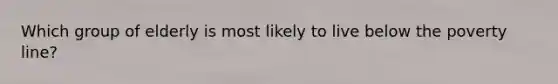 Which group of elderly is most likely to live below the poverty line?